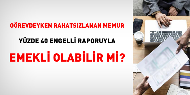 Görevdeyken rahatsızlanan memur yüzde 40 engelli raporu ile emekli olabilir mi?