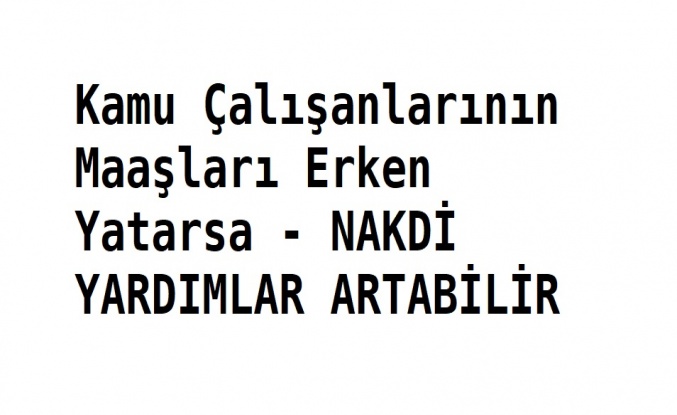 Kamu Çalışanlarının Maaşları Erken Yatarsa - NAKDİ YARDIMLAR ARTABİLİR